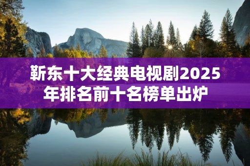 靳东十大经典电视剧2025年排名前十名榜单出炉