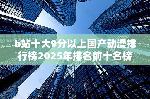 b站十大9分以上国产动漫排行榜2025年排名前十名榜单出炉