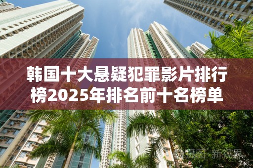 韩国十大悬疑犯罪影片排行榜2025年排名前十名榜单出炉