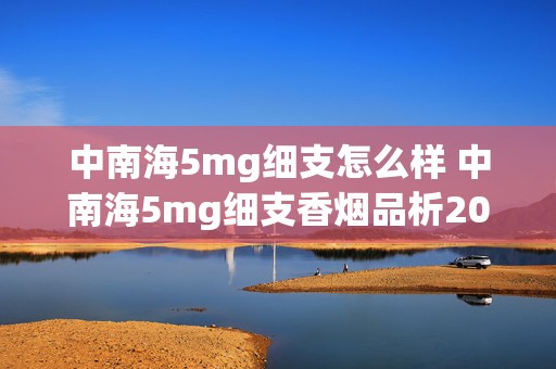 中南海5mg细支怎么样 中南海5mg细支香烟品析2020