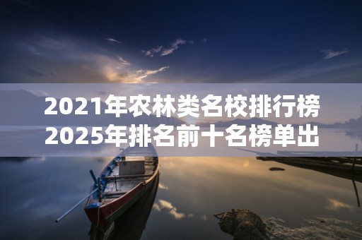 2021年农林类名校排行榜2025年排名前十名榜单出炉