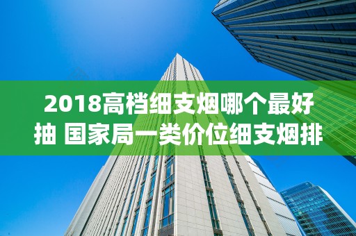 2018高档细支烟哪个最好抽 国家局一类价位细支烟排行榜(综合质量)
