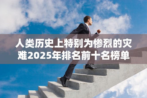 人类历史上特别为惨烈的灾难2025年排名前十名榜单出炉