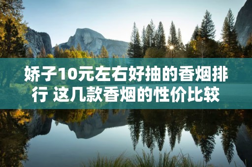 娇子10元左右好抽的香烟排行 这几款香烟的性价比较高！