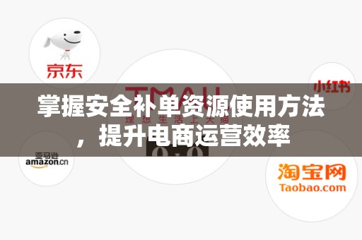 掌握安全补单资源使用方法，提升电商运营效率