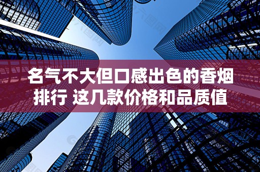 名气不大但口感出色的香烟排行 这几款价格和品质值得品鉴！