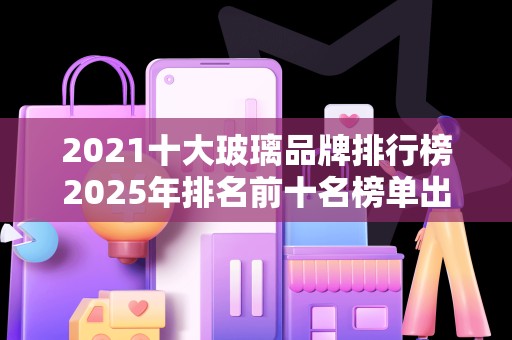 2021十大玻璃品牌排行榜2025年排名前十名榜单出炉