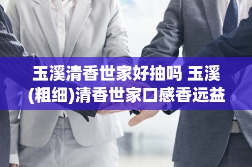 玉溪清香世家好抽吗 玉溪(粗细)清香世家口感香远益清