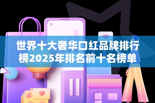 世界十大奢华口红品牌排行榜2025年排名前十名榜单出炉