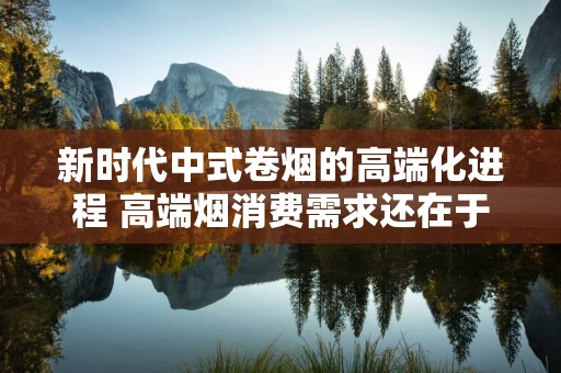 新时代中式卷烟的高端化进程 高端烟消费需求还在于产品！