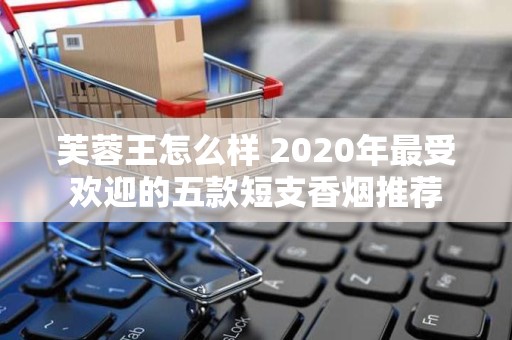 芙蓉王怎么样 2020年最受欢迎的五款短支香烟推荐
