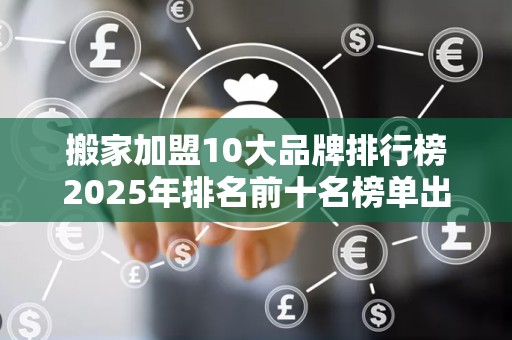 搬家加盟10大品牌排行榜2025年排名前十名榜单出炉
