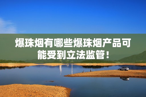 爆珠烟有哪些爆珠烟产品可能受到立法监管！