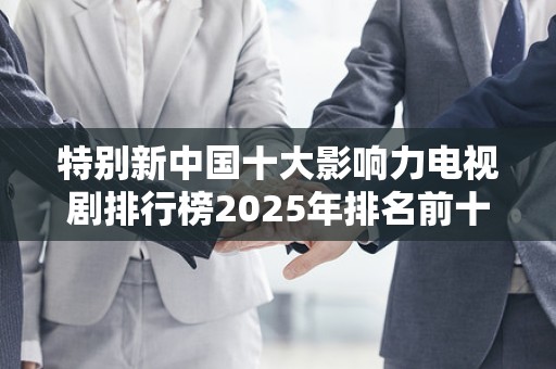 特别新中国十大影响力电视剧排行榜2025年排名前十名榜单出炉