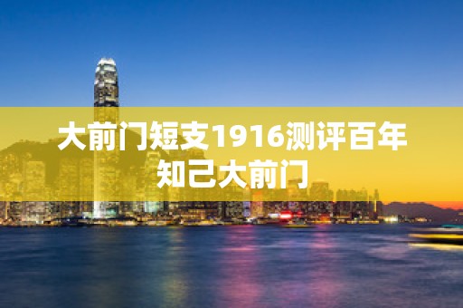 大前门短支1916测评百年知己大前门