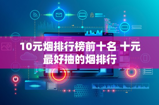 10元烟排行榜前十名 十元最好抽的烟排行