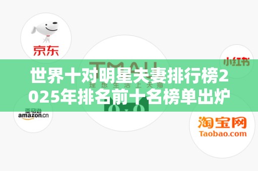 世界十对明星夫妻排行榜2025年排名前十名榜单出炉