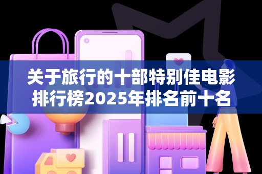 关于旅行的十部特别佳电影排行榜2025年排名前十名榜单出炉