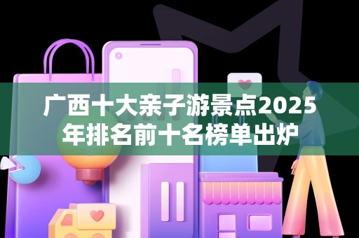 广西十大亲子游景点2025年排名前十名榜单出炉