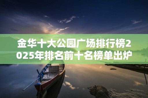 金华十大公园广场排行榜2025年排名前十名榜单出炉