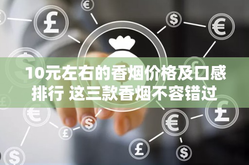 10元左右的香烟价格及口感排行 这三款香烟不容错过