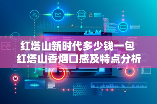 红塔山新时代多少钱一包 红塔山香烟口感及特点分析