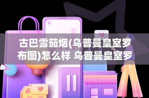 古巴雪茄烟(乌普曼皇室罗布图)怎么样 乌普曼皇室罗布图LCDH雪茄鉴赏