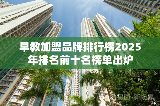 早教加盟品牌排行榜2025年排名前十名榜单出炉