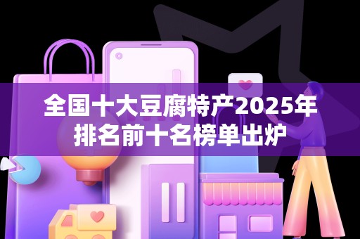 全国十大豆腐特产2025年排名前十名榜单出炉