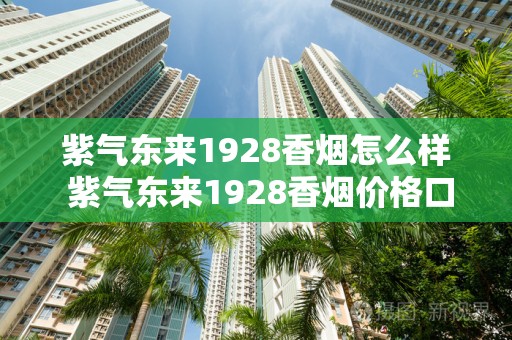 紫气东来1928香烟怎么样 紫气东来1928香烟价格口感分析