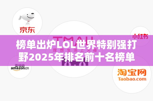 榜单出炉LOL世界特别强打野2025年排名前十名榜单出炉