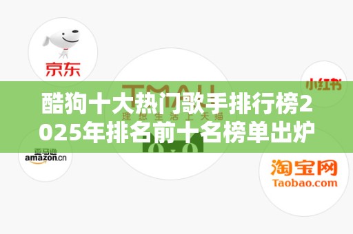 酷狗十大热门歌手排行榜2025年排名前十名榜单出炉