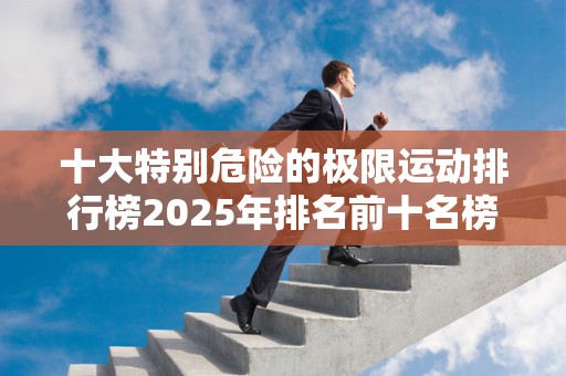 十大特别危险的极限运动排行榜2025年排名前十名榜单出炉