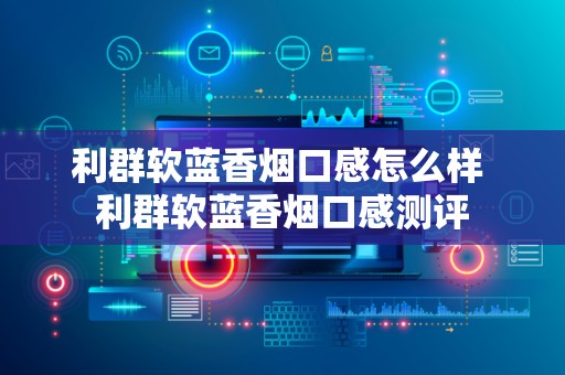 利群软蓝香烟口感怎么样 利群软蓝香烟口感测评