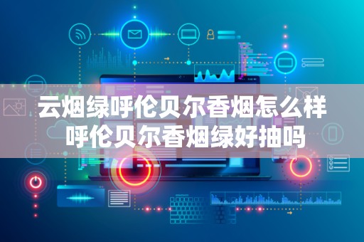 云烟绿呼伦贝尔香烟怎么样 呼伦贝尔香烟绿好抽吗