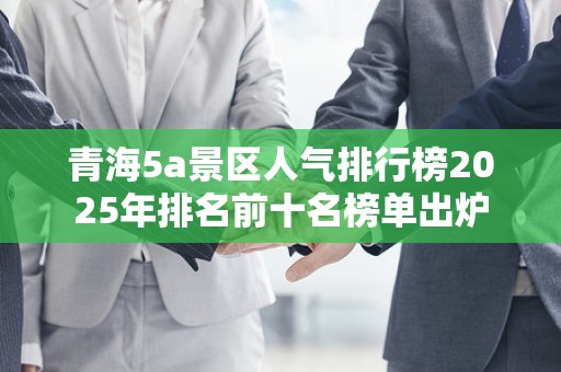 青海5a景区人气排行榜2025年排名前十名榜单出炉