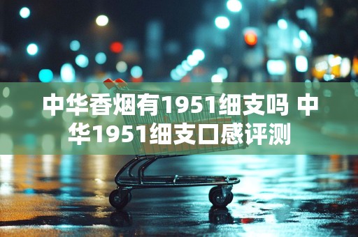 中华香烟有1951细支吗 中华1951细支口感评测