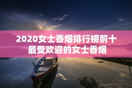 2020女士香烟排行榜前十 最受欢迎的女士香烟