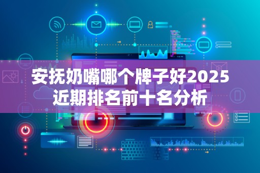 安抚奶嘴哪个牌子好2025近期排名前十名分析
