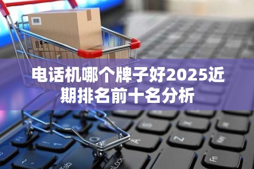 电话机哪个牌子好2025近期排名前十名分析