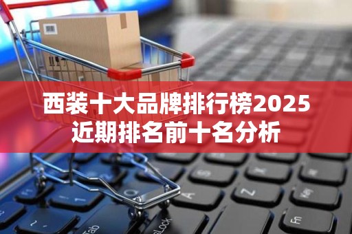 西装十大品牌排行榜2025近期排名前十名分析
