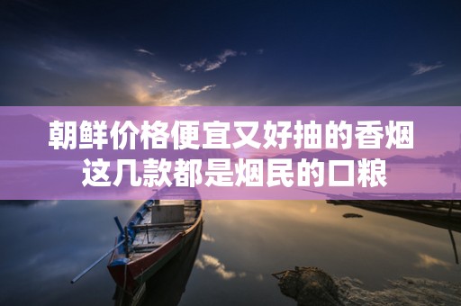 朝鲜价格便宜又好抽的香烟 这几款都是烟民的口粮