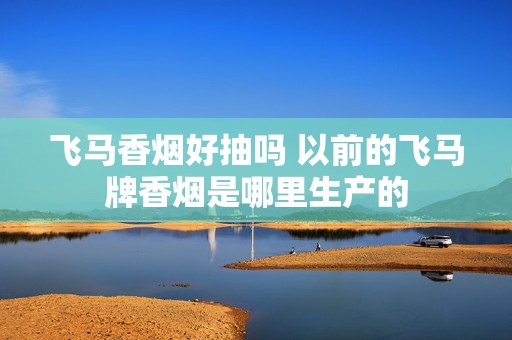 飞马香烟好抽吗 以前的飞马牌香烟是哪里生产的