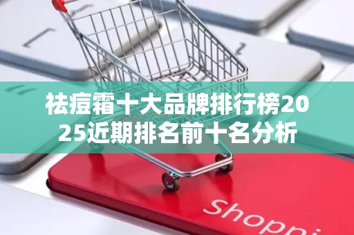 祛痘霜十大品牌排行榜2025近期排名前十名分析