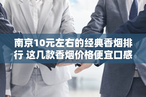 南京10元左右的经典香烟排行 这几款香烟价格便宜口感实在！