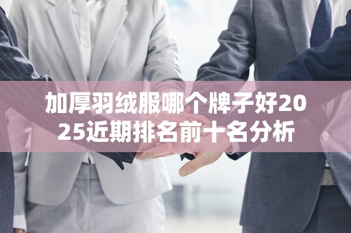 加厚羽绒服哪个牌子好2025近期排名前十名分析