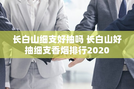 长白山细支好抽吗 长白山好抽细支香烟排行2020