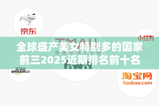 全球盛产美女特别多的国家前三2025近期排名前十名分析