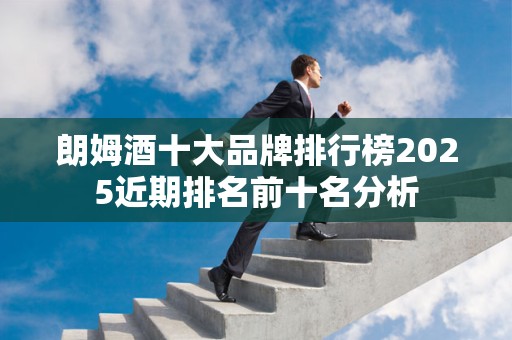 朗姆酒十大品牌排行榜2025近期排名前十名分析
