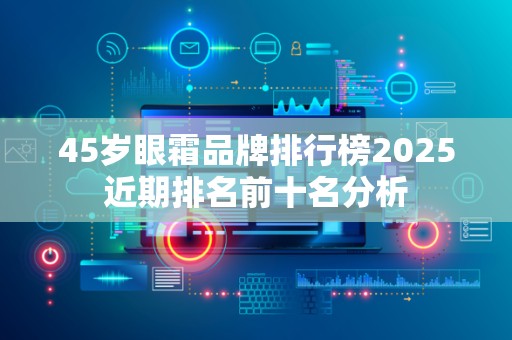 45岁眼霜品牌排行榜2025近期排名前十名分析